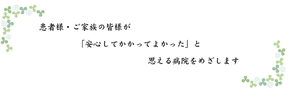 「患者様・ご家族の皆様が安心してかかってよかったと思える病院をめざします」